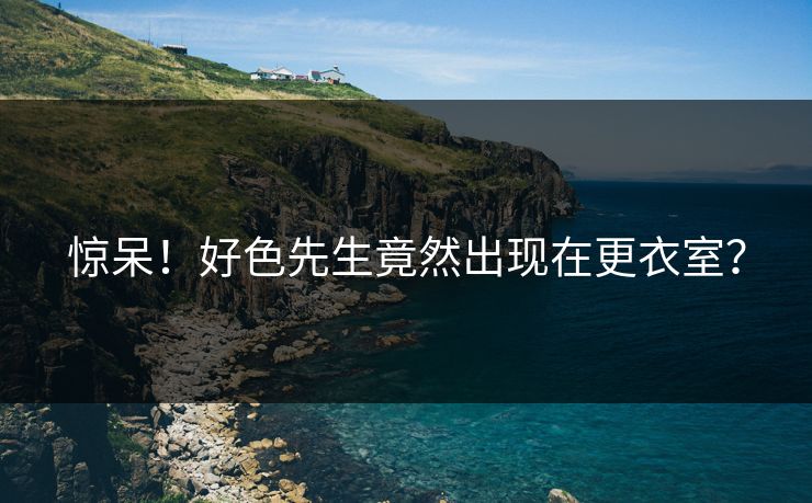 惊呆！好色先生竟然出现在更衣室？