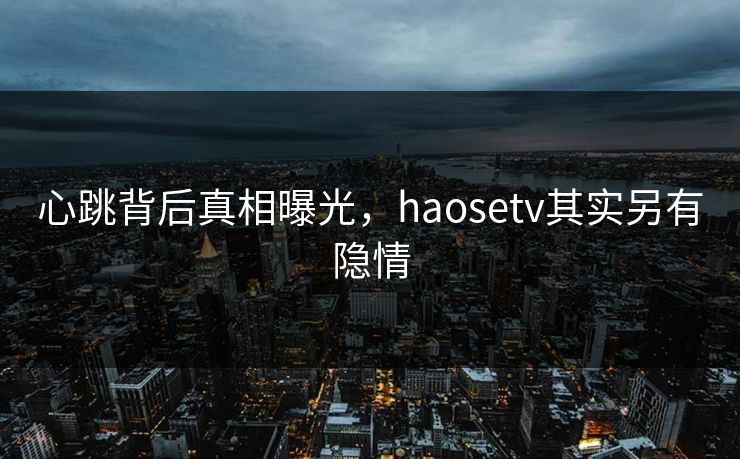 心跳背后真相曝光，haosetv其实另有隐情
