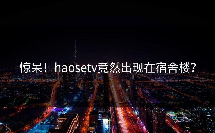 惊呆！haosetv竟然出现在宿舍楼？