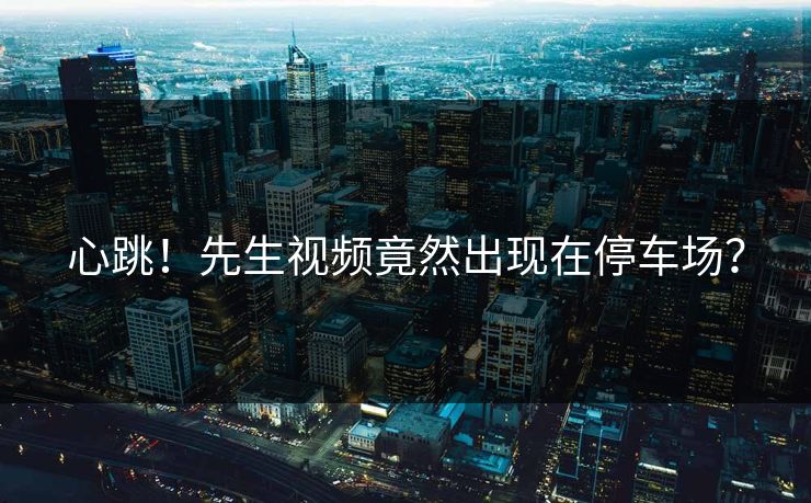 心跳！先生视频竟然出现在停车场？