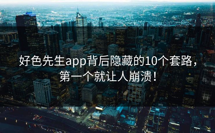 好色先生app背后隐藏的10个套路，第一个就让人崩溃！