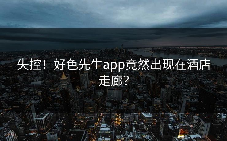 失控！好色先生app竟然出现在酒店走廊？