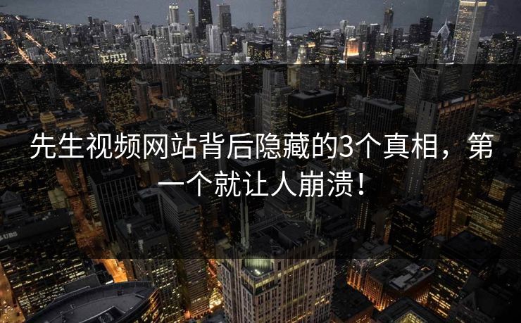 先生视频网站背后隐藏的3个真相，第一个就让人崩溃！