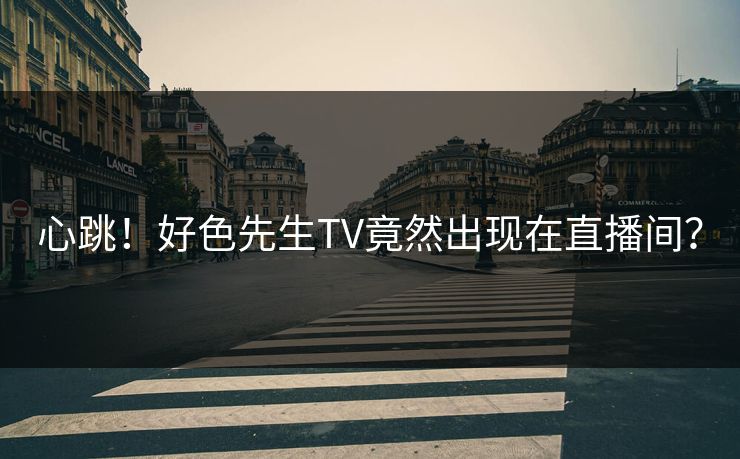心跳！好色先生TV竟然出现在直播间？