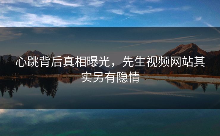 心跳背后真相曝光，先生视频网站其实另有隐情