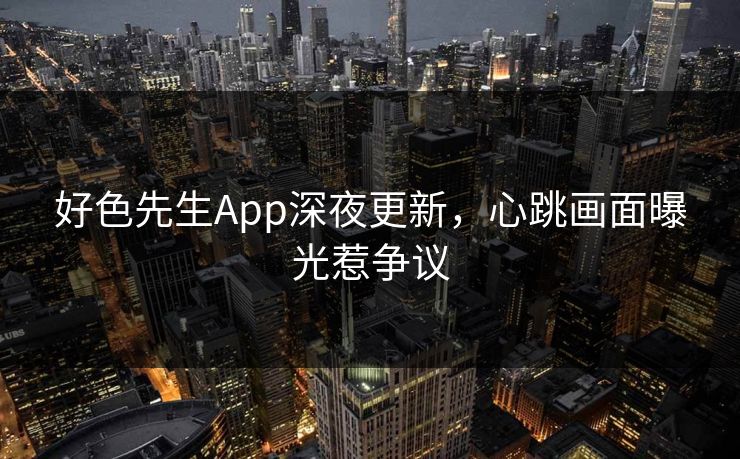 好色先生App深夜更新，心跳画面曝光惹争议