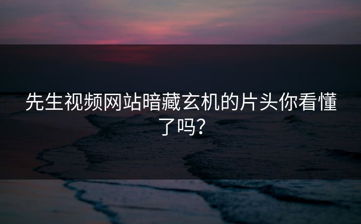 先生视频网站暗藏玄机的片头你看懂了吗？