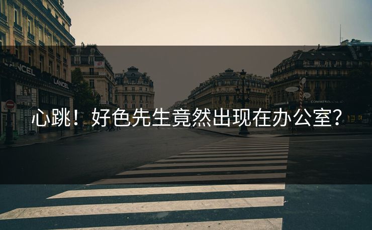 心跳！好色先生竟然出现在办公室？