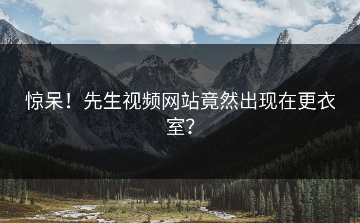 惊呆！先生视频网站竟然出现在更衣室？