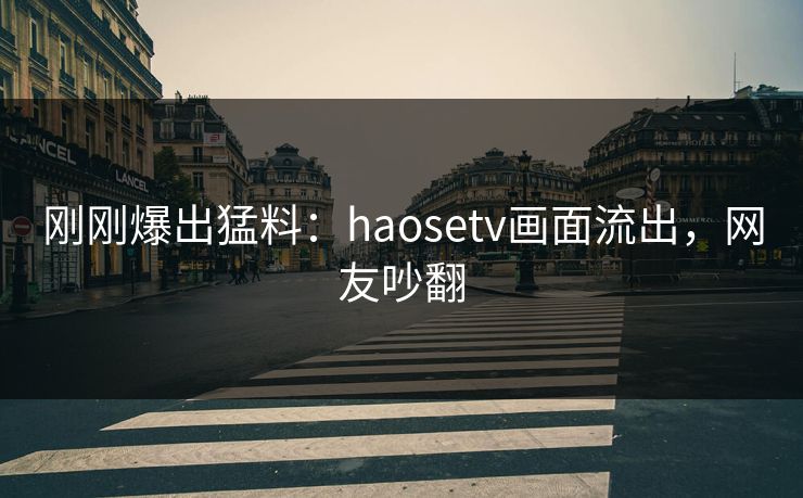 刚刚爆出猛料：haosetv画面流出，网友吵翻