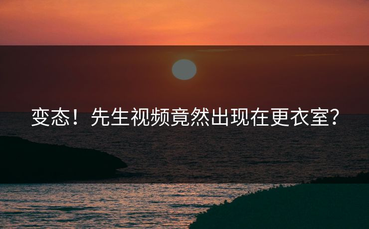 变态！先生视频竟然出现在更衣室？
