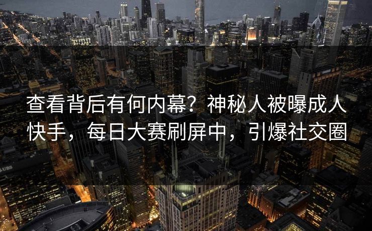 查看背后有何内幕？神秘人被曝成人快手，每日大赛刷屏中，引爆社交圈