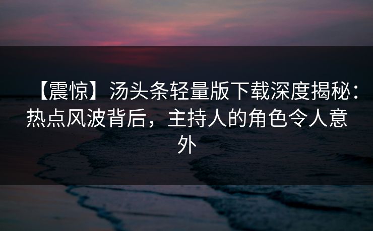 【震惊】汤头条轻量版下载深度揭秘：热点风波背后，主持人的角色令人意外