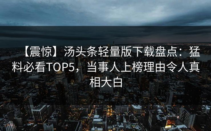 【震惊】汤头条轻量版下载盘点：猛料必看TOP5，当事人上榜理由令人真相大白