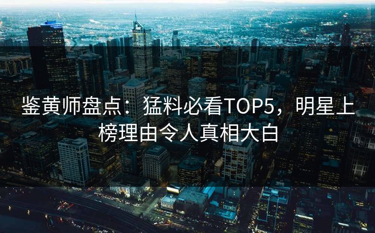 鉴黄师盘点：猛料必看TOP5，明星上榜理由令人真相大白
