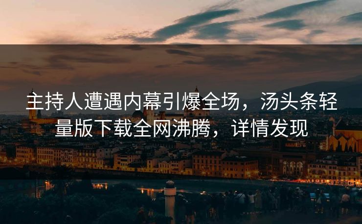 主持人遭遇内幕引爆全场，汤头条轻量版下载全网沸腾，详情发现