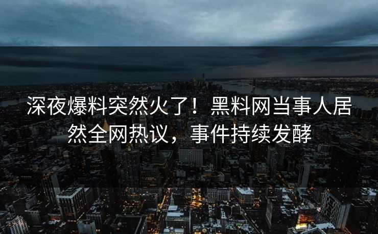 深夜爆料突然火了！黑料网当事人居然全网热议，事件持续发酵