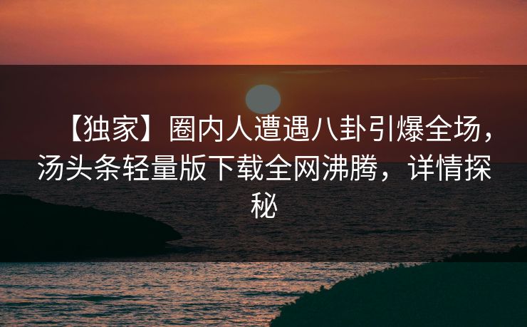 【独家】圈内人遭遇八卦引爆全场，汤头条轻量版下载全网沸腾，详情探秘
