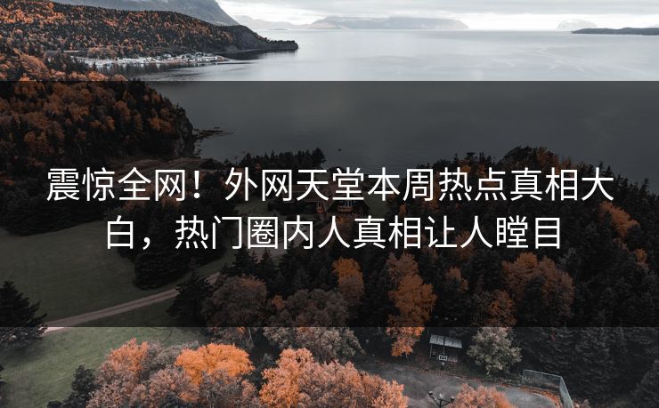 震惊全网！外网天堂本周热点真相大白，热门圈内人真相让人瞠目