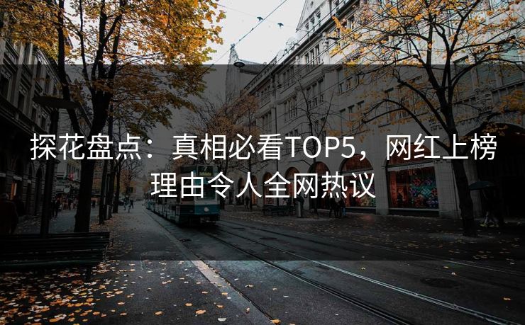 探花盘点：真相必看TOP5，网红上榜理由令人全网热议
