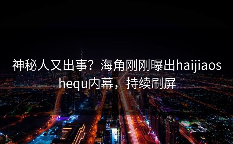神秘人又出事？海角刚刚曝出haijiaoshequ内幕，持续刷屏