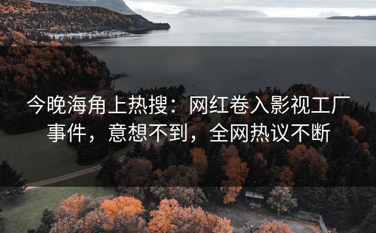 今晚海角上热搜：网红卷入影视工厂事件，意想不到，全网热议不断
