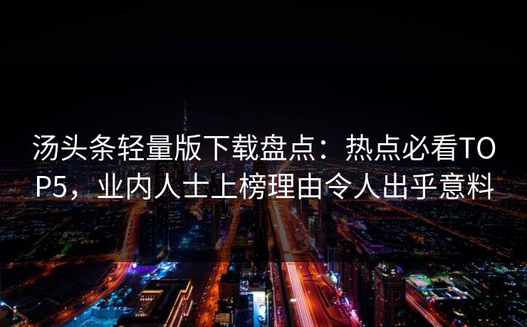 汤头条轻量版下载盘点：热点必看TOP5，业内人士上榜理由令人出乎意料