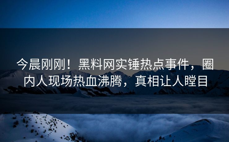 今晨刚刚！黑料网实锤热点事件，圈内人现场热血沸腾，真相让人瞠目