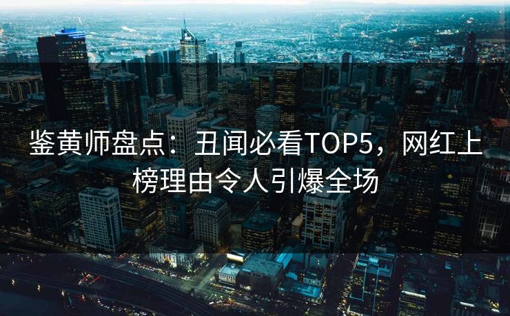 鉴黄师盘点：丑闻必看TOP5，网红上榜理由令人引爆全场