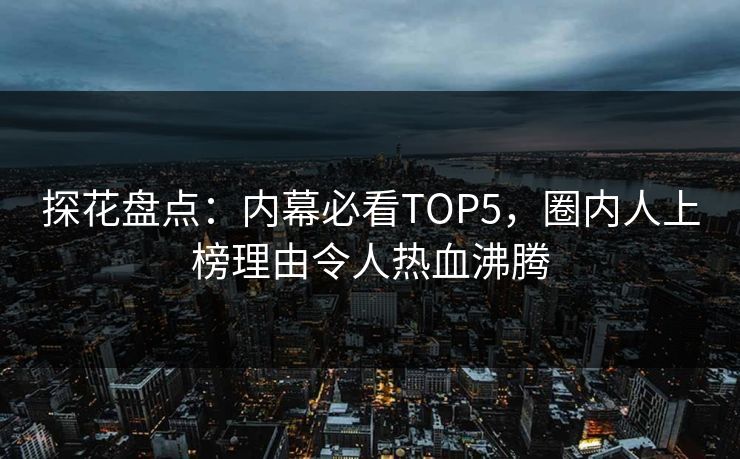 探花盘点：内幕必看TOP5，圈内人上榜理由令人热血沸腾