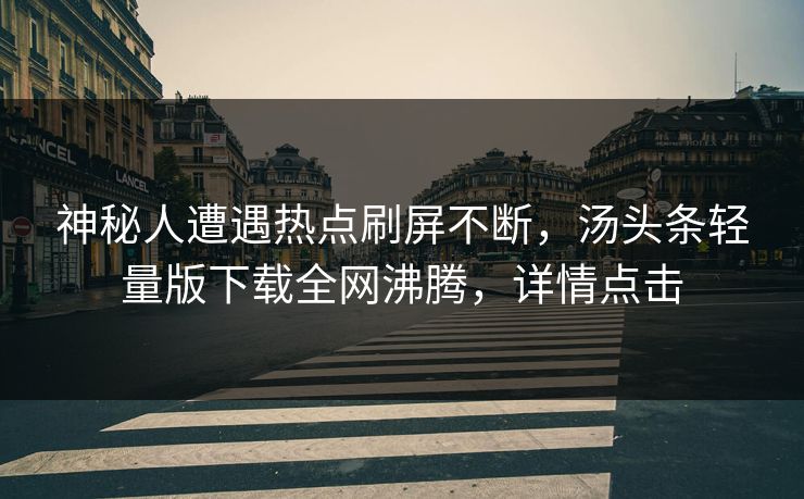 神秘人遭遇热点刷屏不断，汤头条轻量版下载全网沸腾，详情点击