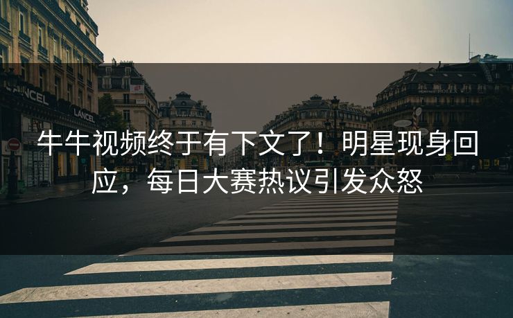 牛牛视频终于有下文了！明星现身回应，每日大赛热议引发众怒