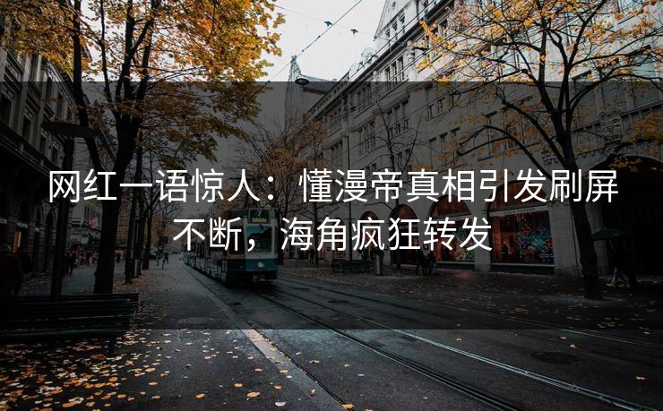 网红一语惊人：懂漫帝真相引发刷屏不断，海角疯狂转发