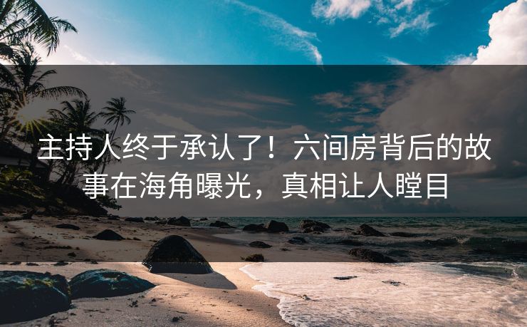 主持人终于承认了！六间房背后的故事在海角曝光，真相让人瞠目