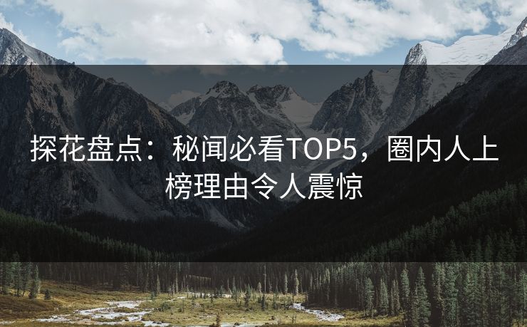 探花盘点：秘闻必看TOP5，圈内人上榜理由令人震惊