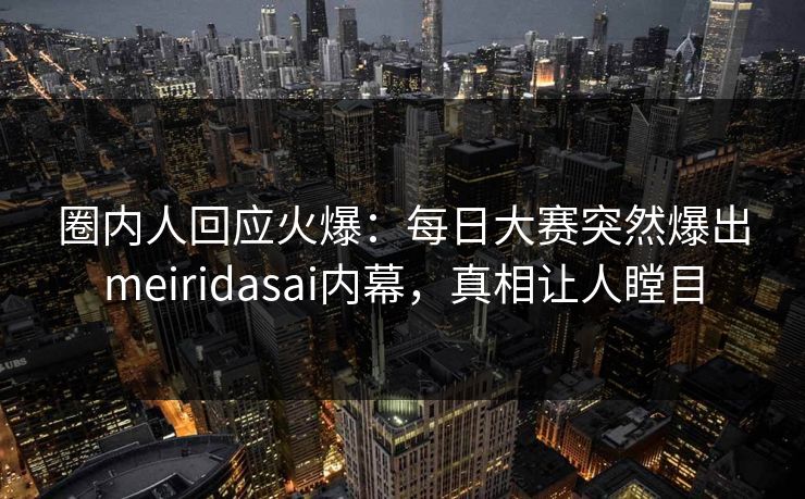 圈内人回应火爆：每日大赛突然爆出meiridasai内幕，真相让人瞠目
