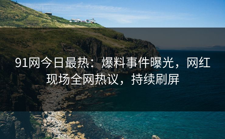 91网今日最热：爆料事件曝光，网红现场全网热议，持续刷屏