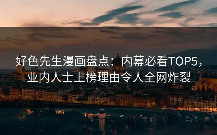 好色先生漫画盘点：内幕必看TOP5，业内人士上榜理由令人全网炸裂