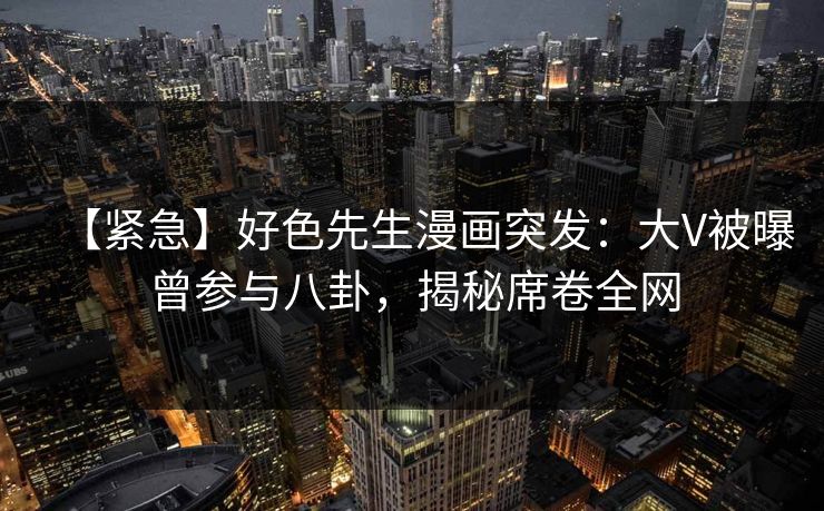 【紧急】好色先生漫画突发：大V被曝曾参与八卦，揭秘席卷全网