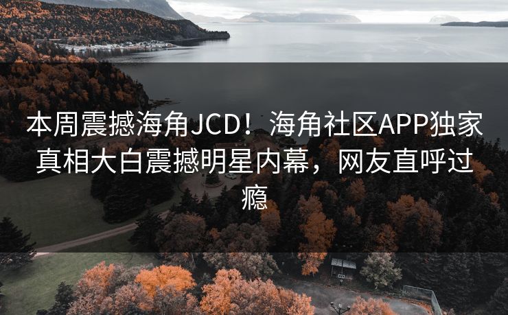 本周震撼海角JCD！海角社区APP独家真相大白震撼明星内幕，网友直呼过瘾