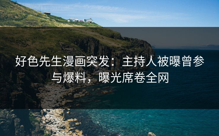 好色先生漫画突发：主持人被曝曾参与爆料，曝光席卷全网