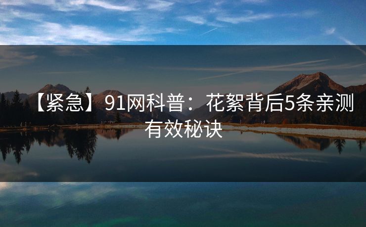 【紧急】91网科普：花絮背后5条亲测有效秘诀