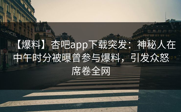 【爆料】杏吧app下载突发：神秘人在中午时分被曝曾参与爆料，引发众怒席卷全网