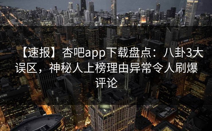【速报】杏吧app下载盘点：八卦3大误区，神秘人上榜理由异常令人刷爆评论
