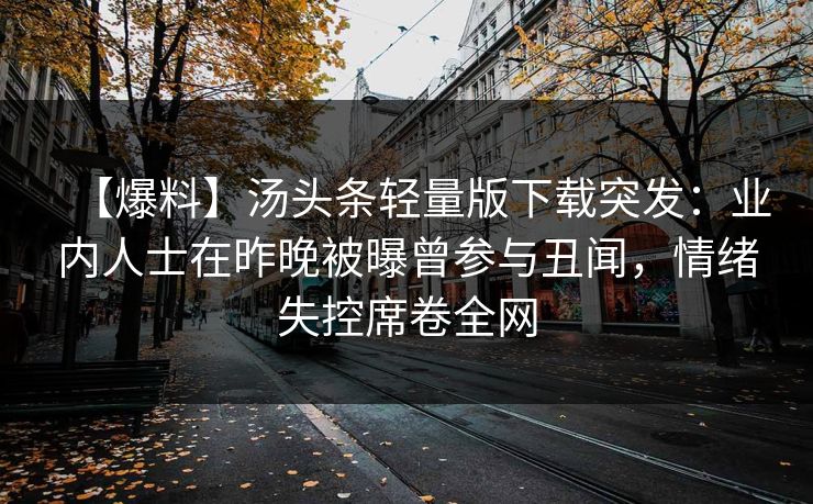 【爆料】汤头条轻量版下载突发：业内人士在昨晚被曝曾参与丑闻，情绪失控席卷全网