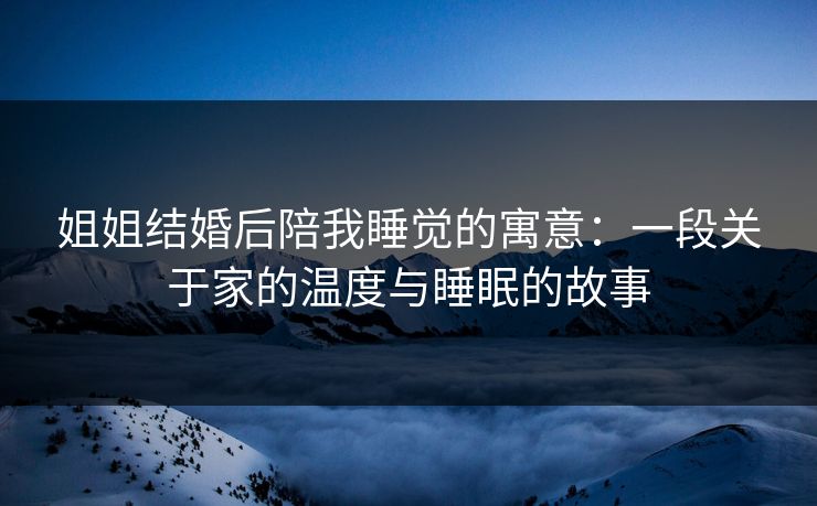 姐姐结婚后陪我睡觉的寓意：一段关于家的温度与睡眠的故事