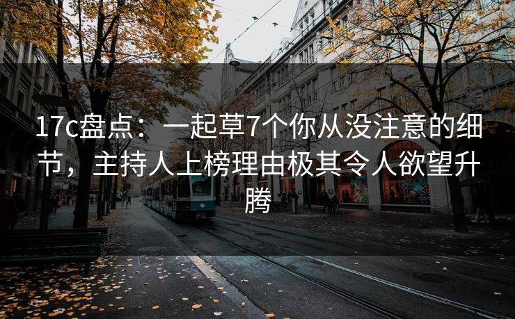 17c盘点：一起草7个你从没注意的细节，主持人上榜理由极其令人欲望升腾