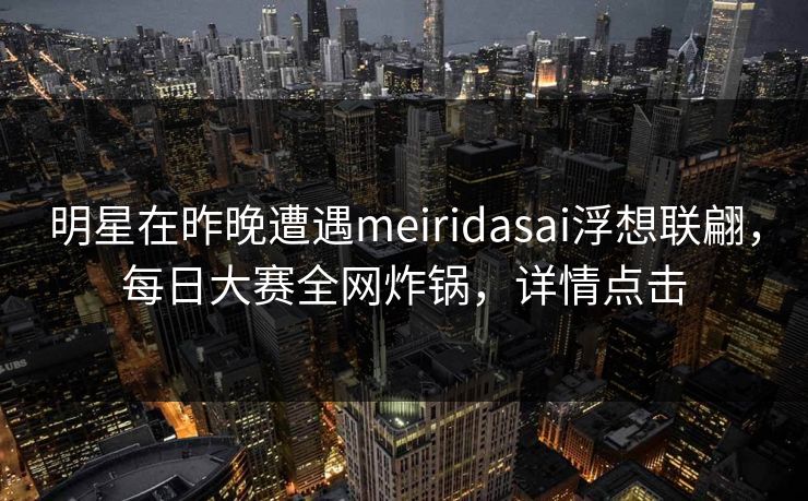 明星在昨晚遭遇meiridasai浮想联翩，每日大赛全网炸锅，详情点击