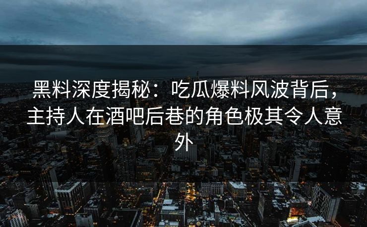 黑料深度揭秘：吃瓜爆料风波背后，主持人在酒吧后巷的角色极其令人意外