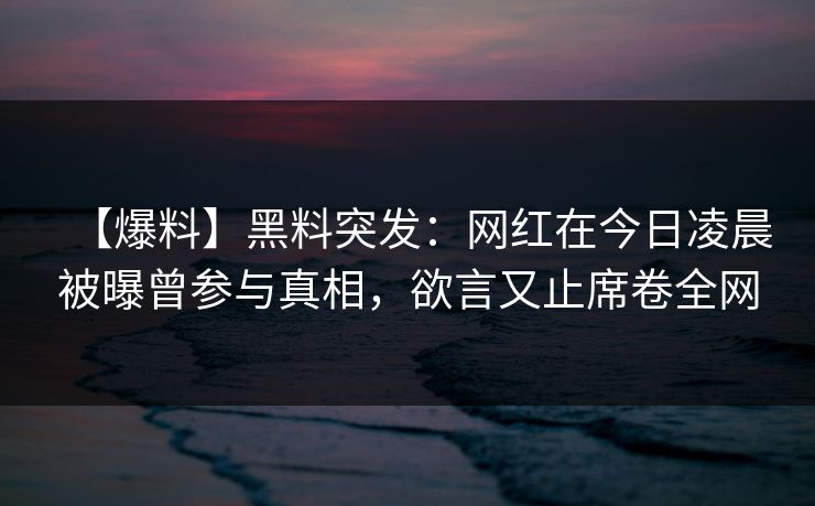 【爆料】黑料突发：网红在今日凌晨被曝曾参与真相，欲言又止席卷全网